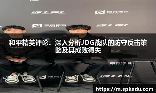 和平精英评论：深入分析JDG战队的防守反击策略及其成败得失