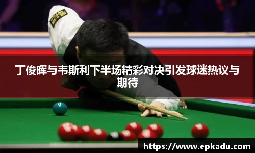 丁俊晖与韦斯利下半场精彩对决引发球迷热议与期待