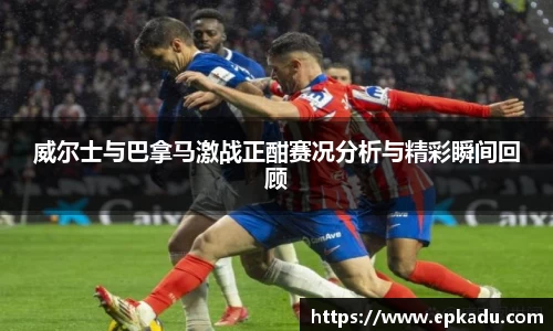 威尔士与巴拿马激战正酣赛况分析与精彩瞬间回顾