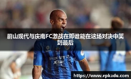 蔚山现代与庆南FC激战在即谁能在这场对决中笑到最后